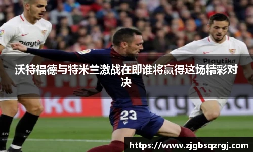 沃特福德与特米兰激战在即谁将赢得这场精彩对决
