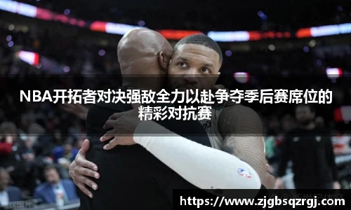 NBA开拓者对决强敌全力以赴争夺季后赛席位的精彩对抗赛