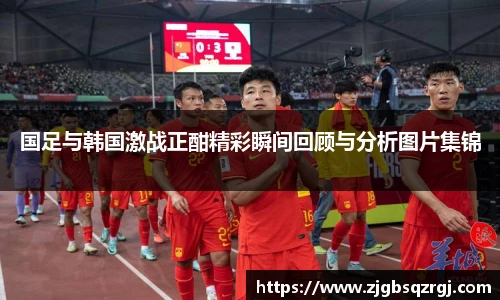 国足与韩国激战正酣精彩瞬间回顾与分析图片集锦