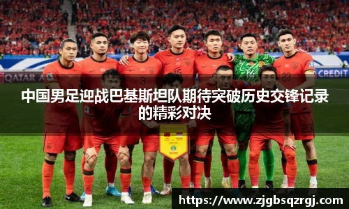 中国男足迎战巴基斯坦队期待突破历史交锋记录的精彩对决