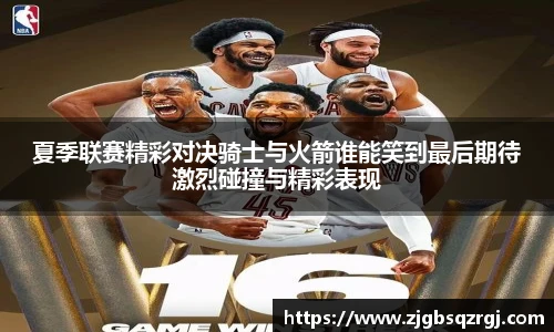 夏季联赛精彩对决骑士与火箭谁能笑到最后期待激烈碰撞与精彩表现