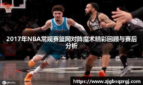2017年NBA常规赛篮网对阵魔术精彩回顾与赛后分析