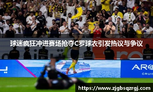 球迷疯狂冲进赛场抢夺C罗球衣引发热议与争议