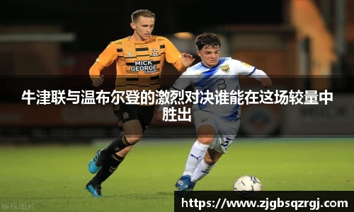 牛津联与温布尔登的激烈对决谁能在这场较量中胜出