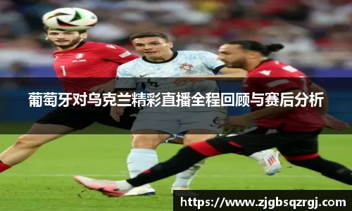 葡萄牙对乌克兰精彩直播全程回顾与赛后分析