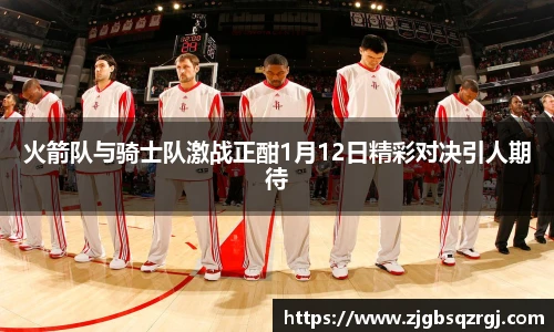 火箭队与骑士队激战正酣1月12日精彩对决引人期待