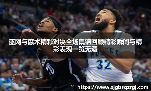 篮网与魔术精彩对决全场集锦回顾精彩瞬间与精彩表现一览无遗