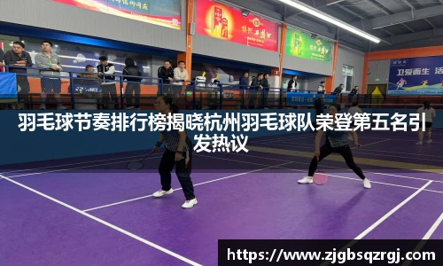 羽毛球节奏排行榜揭晓杭州羽毛球队荣登第五名引发热议